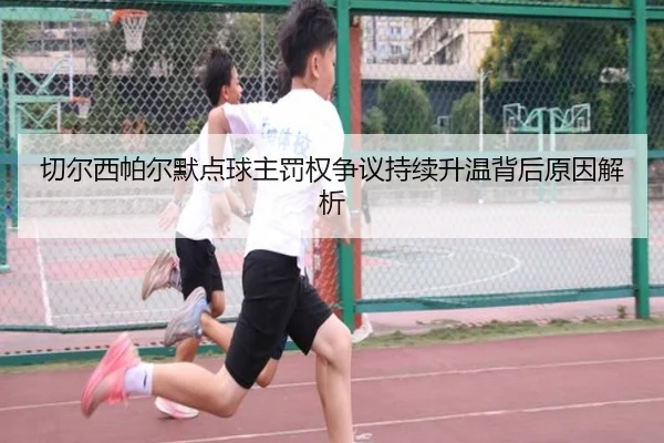 切尔西帕尔默点球主罚权争议持续升温背后原因解析