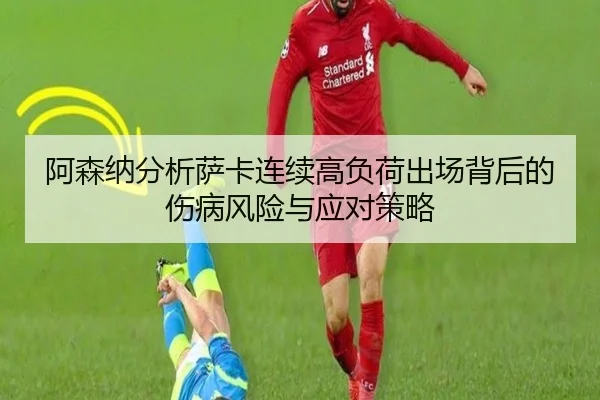 阿森纳分析萨卡连续高负荷出场背后的伤病风险与应对策略