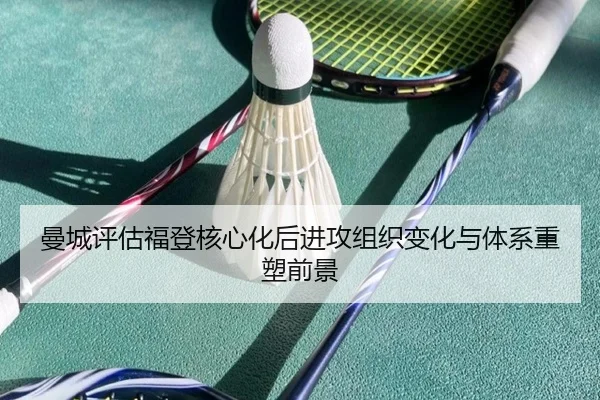 曼城评估福登核心化后进攻组织变化与体系重塑前景