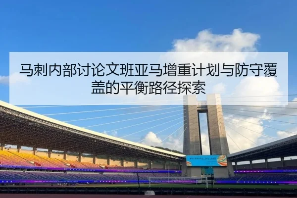 马刺内部讨论文班亚马增重计划与防守覆盖的平衡路径探索