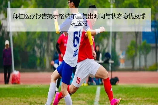 拜仁医疗报告揭示格纳布里复出时间与状态隐忧及球队应对