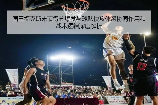 国王福克斯末节得分爆发与球队快攻体系协同作用和战术逻辑深度解析